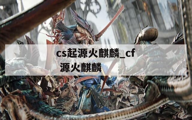 cs起源火麒麟_cf 源火麒麟