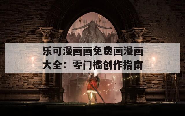乐可漫画画免费画漫画大全：零门槛创作指南