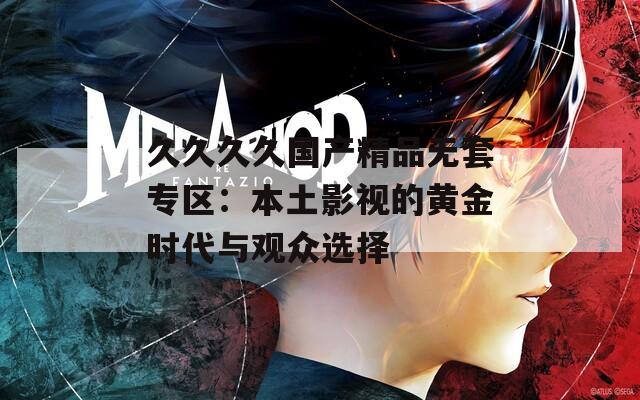 久久久久国产精品无套专区：本土影视的黄金时代与观众选择