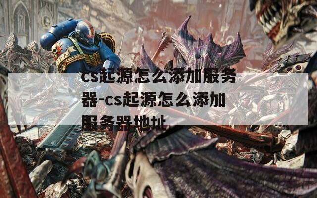 cs起源怎么添加服务器-cs起源怎么添加服务器地址