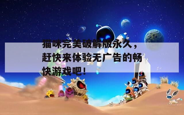 猫咪完美破解版永久，赶快来体验无广告的畅快游戏吧！