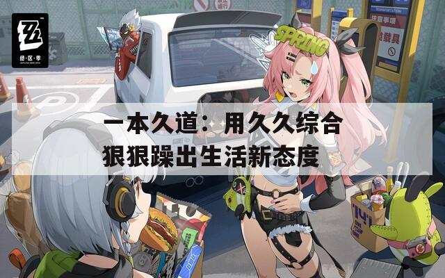 一本久道：用久久综合狠狠躁出生活新态度