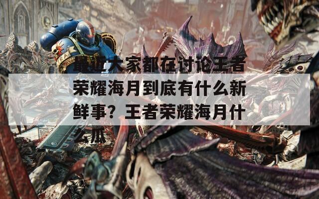 最近大家都在讨论王者荣耀海月到底有什么新鲜事？王者荣耀海月什么瓜