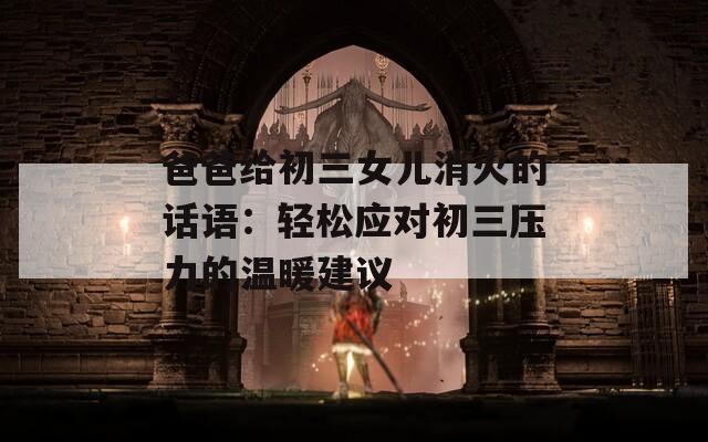 爸爸给初三女儿消火的话语：轻松应对初三压力的温暖建议