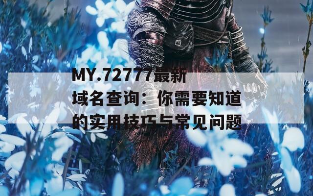 MY.72777最新域名查询：你需要知道的实用技巧与常见问题