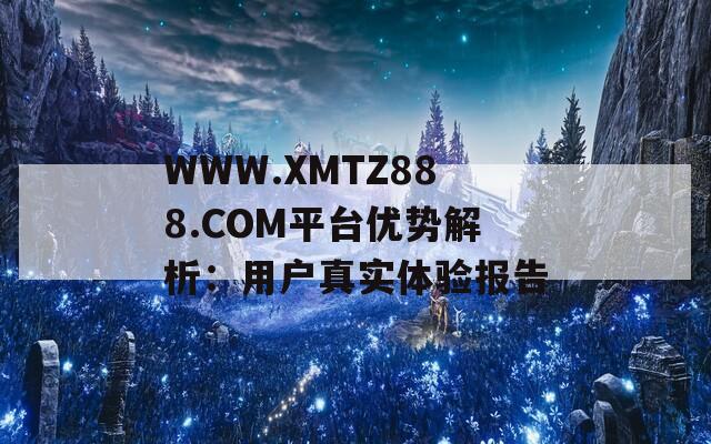 WWW.XMTZ888.COM平台优势解析：用户真实体验报告