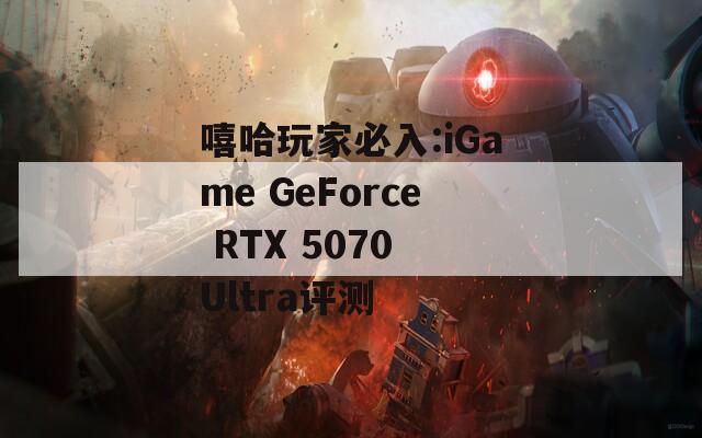嘻哈玩家必入:iGame GeForce RTX 5070 Ultra评测