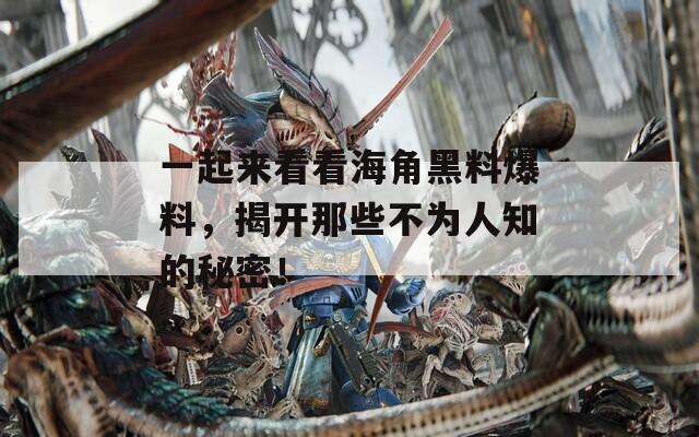 一起来看看海角黑料爆料，揭开那些不为人知的秘密！