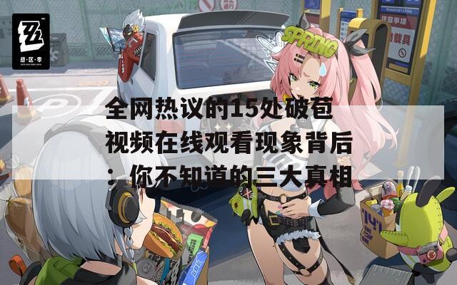 全网热议的15处破苞视频在线观看现象背后：你不知道的三大真相