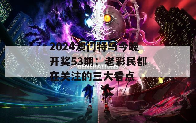 2024澳门特马今晚开奖53期：老彩民都在关注的三大看点