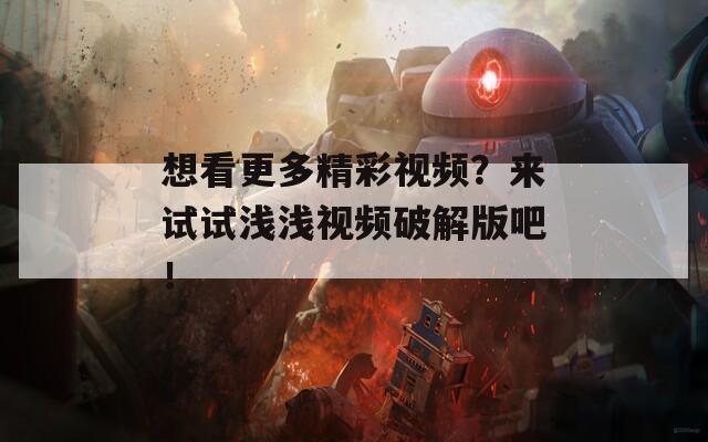 想看更多精彩视频？来试试浅浅视频破解版吧！