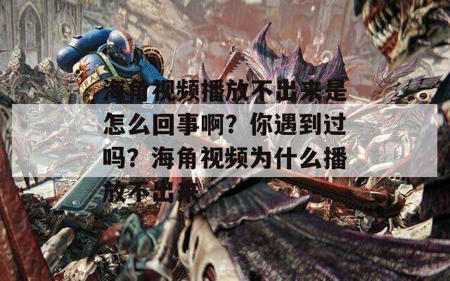 海角视频播放不出来是怎么回事啊？你遇到过吗？海角视频为什么播放不出来