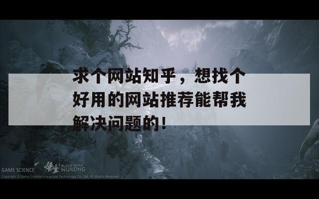 求个网站知乎，想找个好用的网站推荐能帮我解决问题的！