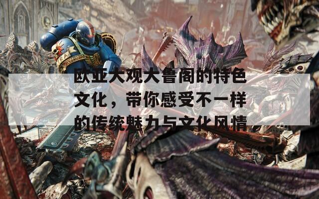 欧亚大观大鲁阁的特色文化，带你感受不一样的传统魅力与文化风情
