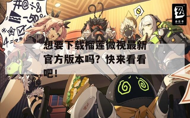 想要下载榴莲微视最新官方版本吗？快来看看吧！