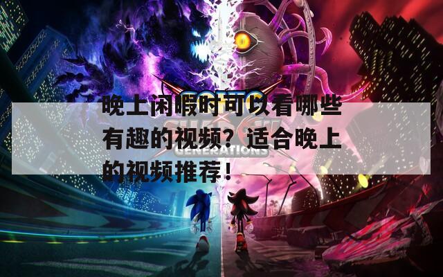 晚上闲暇时可以看哪些有趣的视频？适合晚上的视频推荐！