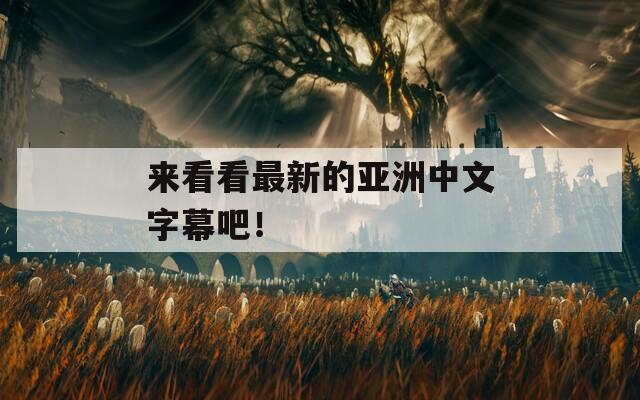 来看看最新的亚洲中文字幕吧！