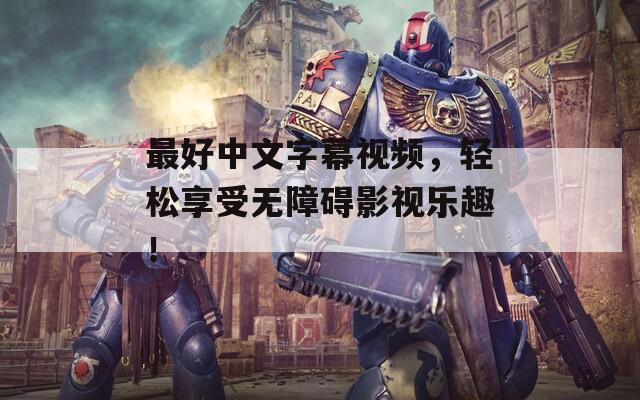 最好中文字幕视频，轻松享受无障碍影视乐趣！