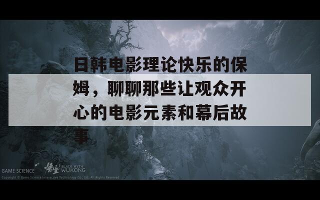 日韩电影理论快乐的保姆，聊聊那些让观众开心的电影元素和幕后故事