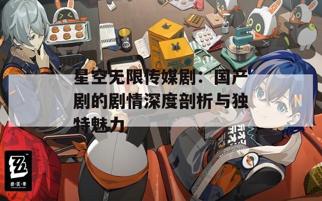 星空无限传媒剧：国产剧的剧情深度剖析与独特魅力