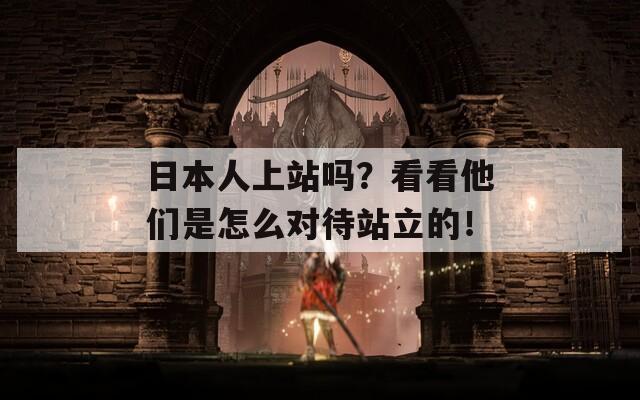 日本人上站吗？看看他们是怎么对待站立的！