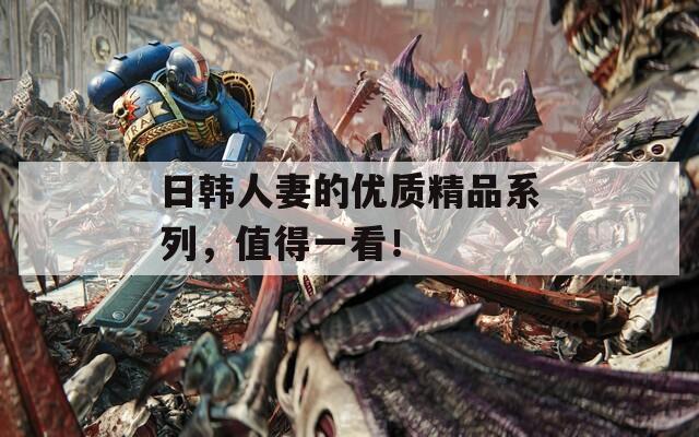日韩人妻的优质精品系列，值得一看！