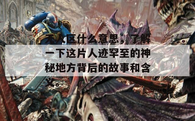 无人区什么意思，了解一下这片人迹罕至的神秘地方背后的故事和含义。
