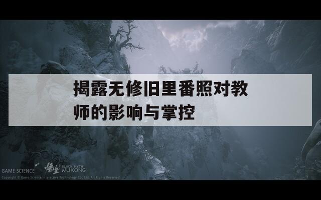 揭露无修旧里番照对教师的影响与掌控