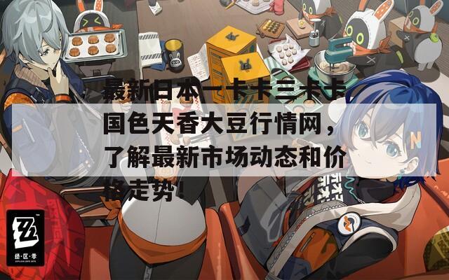 最新日本一卡卡三卡卡国色天香大豆行情网，了解最新市场动态和价格走势！