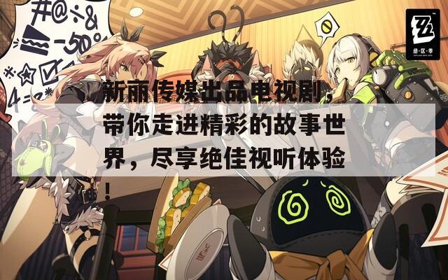 新丽传媒出品电视剧，带你走进精彩的故事世界，尽享绝佳视听体验！
