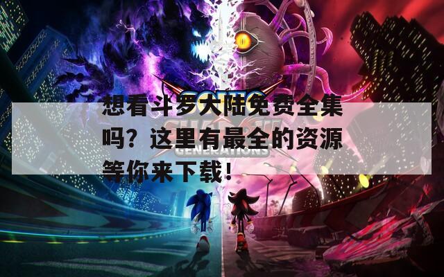 想看斗罗大陆免费全集吗？这里有最全的资源等你来下载！