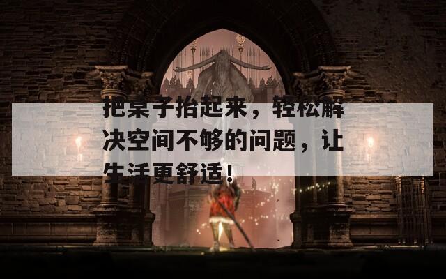 把桌子抬起来，轻松解决空间不够的问题，让生活更舒适！