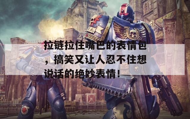 拉链拉住嘴巴的表情包，搞笑又让人忍不住想说话的绝妙表情！