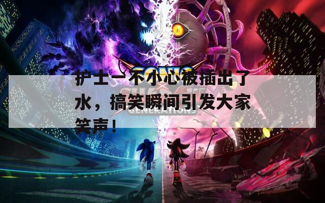 护士一不小心被插出了水，搞笑瞬间引发大家笑声！