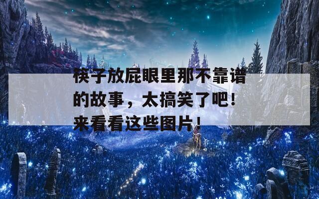 筷子放屁眼里那不靠谱的故事，太搞笑了吧！来看看这些图片！