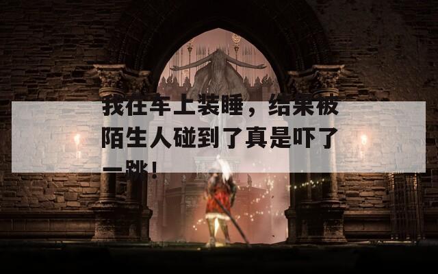 我在车上装睡，结果被陌生人碰到了真是吓了一跳！