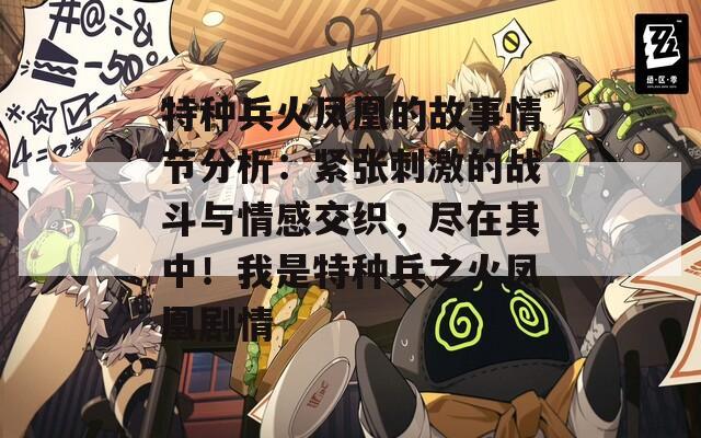 特种兵火凤凰的故事情节分析：紧张刺激的战斗与情感交织，尽在其中！我是特种兵之火凤凰剧情