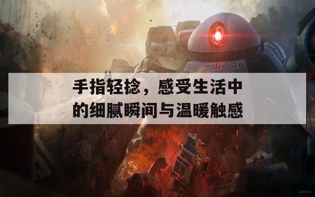 手指轻捻，感受生活中的细腻瞬间与温暖触感