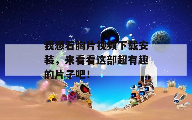 我想看胸片视频下载安装，来看看这部超有趣的片子吧！