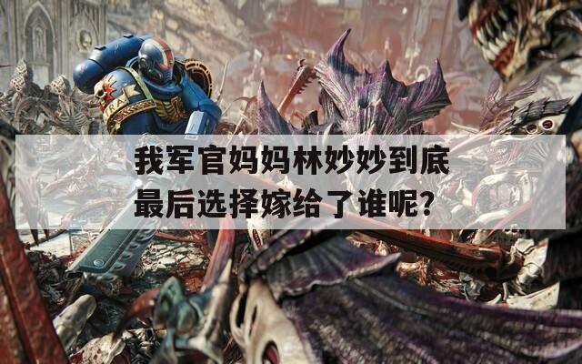 我军官妈妈林妙妙到底最后选择嫁给了谁呢？