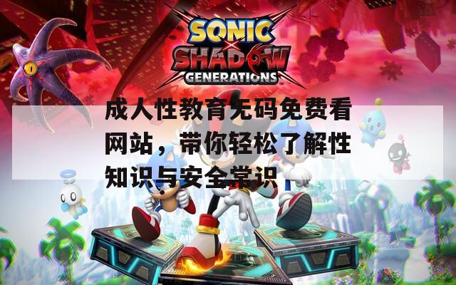 成人性教育无码免费看网站，带你轻松了解性知识与安全常识