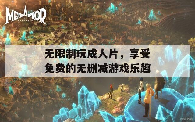 无限制玩成人片，享受免费的无删减游戏乐趣