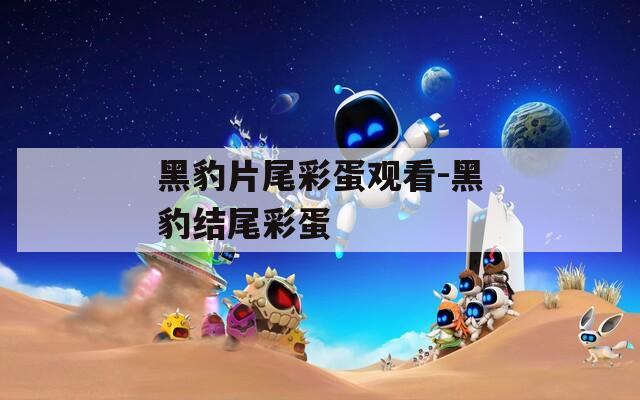 黑豹片尾彩蛋观看-黑豹结尾彩蛋