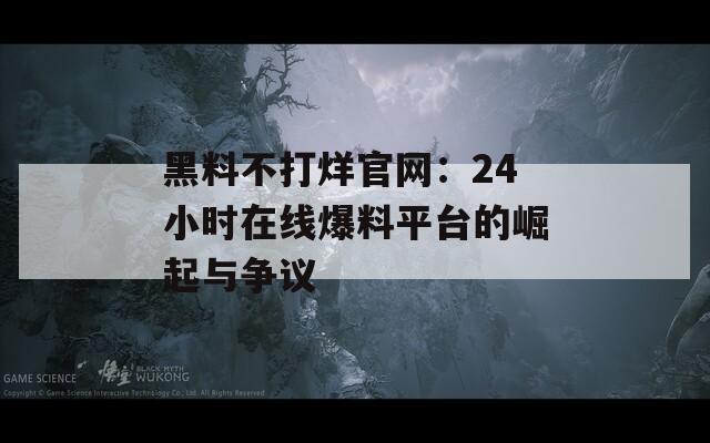 黑料不打烊官网：24小时在线爆料平台的崛起与争议