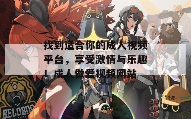 找到适合你的成人视频平台，享受激情与乐趣！成人做爱视频网站