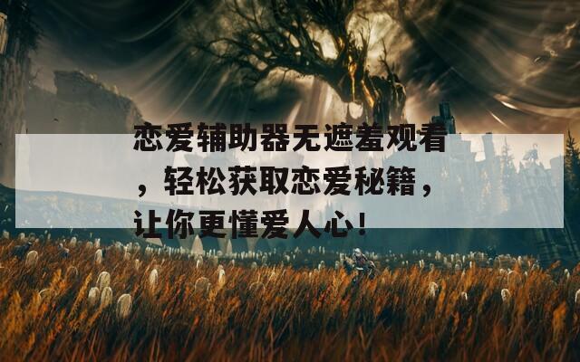 恋爱辅助器无遮羞观看，轻松获取恋爱秘籍，让你更懂爱人心！