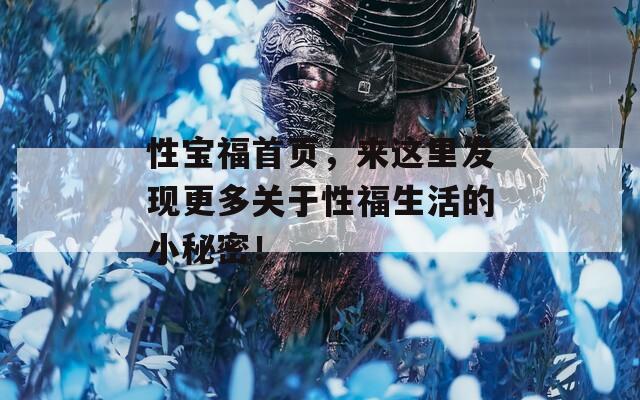 性宝福首页，来这里发现更多关于性福生活的小秘密！
