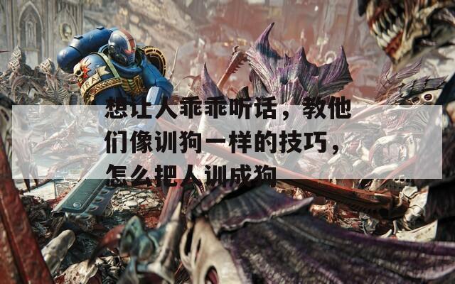 想让人乖乖听话，教他们像训狗一样的技巧，怎么把人训成狗