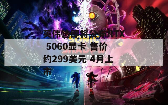 英伟达即将公布RTX 5060显卡 售价约299美元 4月上市