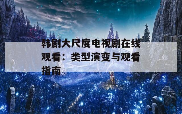 韩剧大尺度电视剧在线观看：类型演变与观看指南